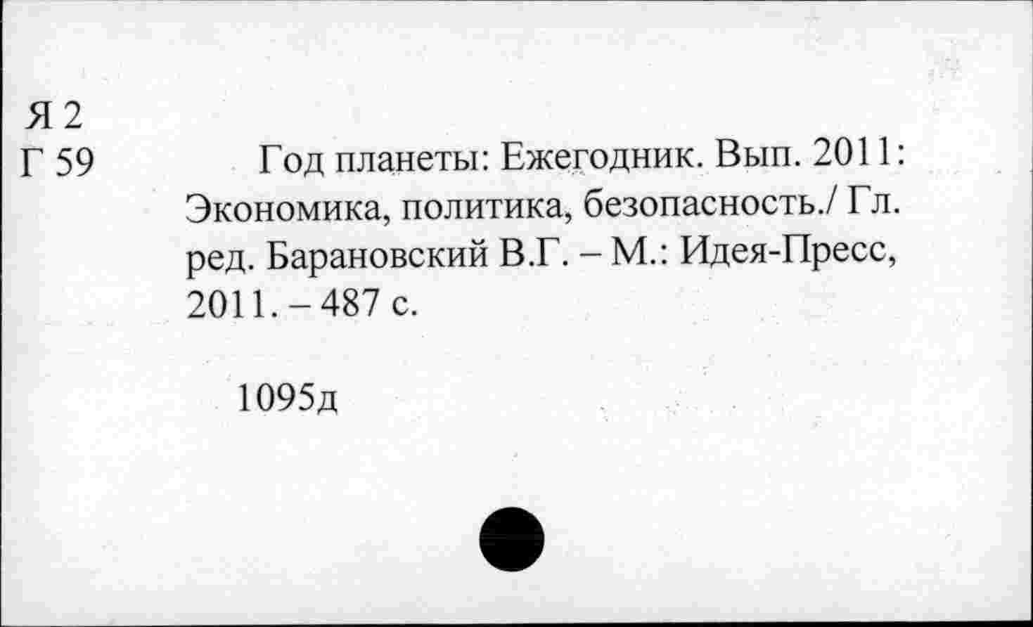 ﻿Я2
Г 59	Год планеты: Ежегодник. Вып. 2011:
Экономика, политика, безопасность./ Гл. ред. Барановский В.Г. - М.: Идея-Пресс, 2011.-487 с.
1095д